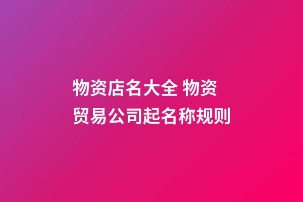 物资店名大全 物资贸易公司起名称规则-第1张-公司起名-玄机派
